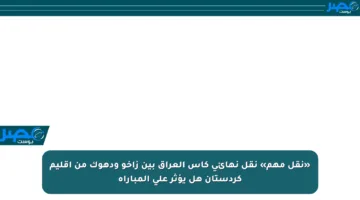 «نقل مهم» نقل نهائي كأس العراق بين زاخو ودهوك من إقليم كردستان هل يؤثر على المباراة